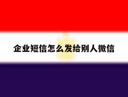 企业短信怎么发给别人微信