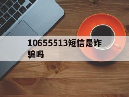 10655513短信是诈骗吗