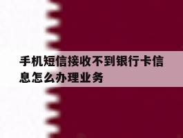关于手机短信接收不到银行卡信息怎么办理业务的信息