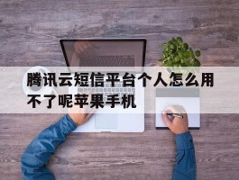 腾讯云短信平台个人怎么用不了呢苹果手机的简单介绍