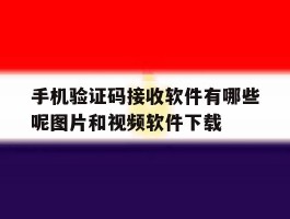手机验证码接收软件有哪些呢图片和视频软件下载的简单介绍