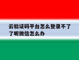 包含云验证码平台怎么登录不了了呢微信怎么办的词条