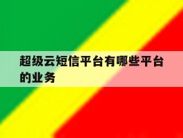 超级云短信平台有哪些平台的业务