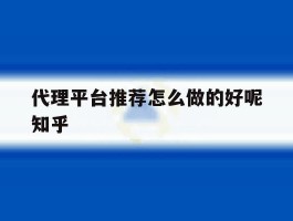 代理平台推荐怎么做的好呢知乎的简单介绍