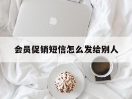 会员促销短信怎么发给别人