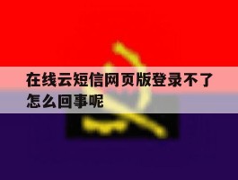 在线云短信网页版登录不了怎么回事呢