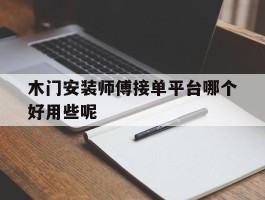 木门安装师傅接单平台哪个好用些呢