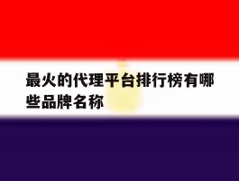 包含最火的代理平台排行榜有哪些品牌名称的词条