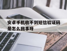 安卓手机收不到短信验证码是怎么回事呀的简单介绍