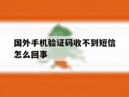 国外手机验证码收不到短信怎么回事