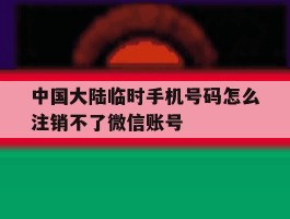 中国大陆临时手机号码怎么注销不了微信账号的简单介绍