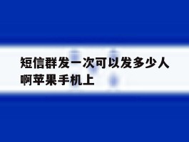 短信群发一次可以发多少人啊苹果手机上的简单介绍