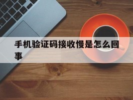手机验证码接收慢是怎么回事