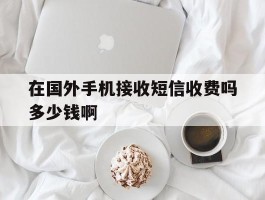 包含在国外手机接收短信收费吗多少钱啊的词条
