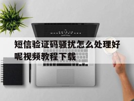 短信验证码骚扰怎么处理好呢视频教程下载的简单介绍
