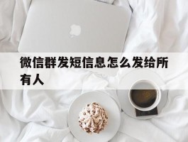 微信群发短信息怎么发给所有人