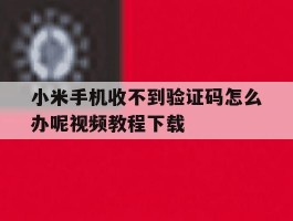 小米手机收不到验证码怎么办呢视频教程下载的简单介绍