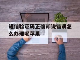 短信验证码正确却说错误怎么办理呢苹果