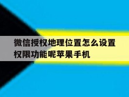 包含微信授权地理位置怎么设置权限功能呢苹果手机的词条