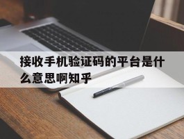 接收手机验证码的平台是什么意思啊知乎的简单介绍