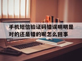 关于手机短信验证码错误明明是对的还是错的呢怎么回事的信息