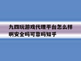 九四玩游戏代理平台怎么样啊安全吗可靠吗知乎的简单介绍