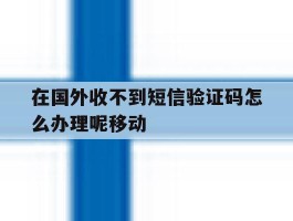 在国外收不到短信验证码怎么办理呢移动