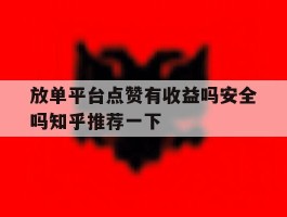 关于放单平台点赞有收益吗安全吗知乎推荐一下的信息