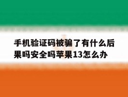 手机验证码被骗了有什么后果吗安全吗苹果13怎么办的简单介绍
