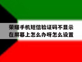 荣耀手机短信验证码不显示在屏幕上怎么办呀怎么设置的简单介绍