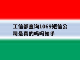 关于工信部查询1069短信公司是真的吗吗知乎的信息