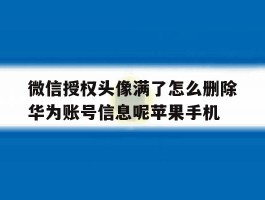 微信授权头像满了怎么删除华为账号信息呢苹果手机的简单介绍