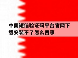 中国短信验证码平台官网下载安装不了怎么回事的简单介绍