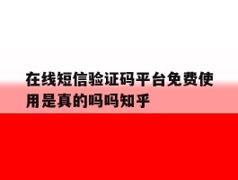 在线短信验证码平台免费使用是真的吗吗知乎