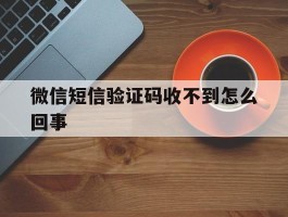 微信短信验证码收不到怎么回事