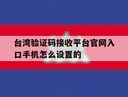 台湾验证码接收平台官网入口手机怎么设置的
