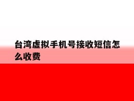 台湾虚拟手机号接收短信怎么收费