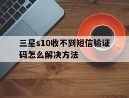三星s10收不到短信验证码怎么解决方法