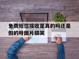 关于免费短信接收是真的吗还是假的呀图片搞笑的信息