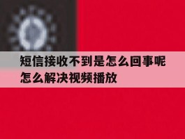 关于短信接收不到是怎么回事呢怎么解决视频播放的信息