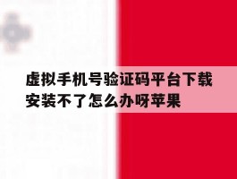 包含虚拟手机号验证码平台下载安装不了怎么办呀苹果的词条
