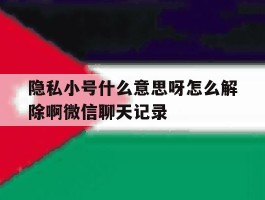 包含隐私小号什么意思呀怎么解除啊微信聊天记录的词条