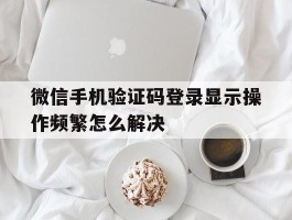 微信手机验证码登录显示操作频繁怎么解决