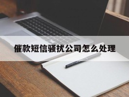 催款短信骚扰公司怎么处理