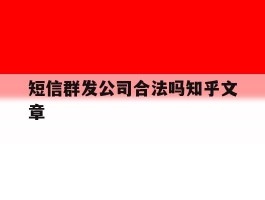 短信群发公司合法吗知乎文章的简单介绍