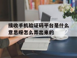 接收手机验证码平台是什么意思呀怎么弄出来的的简单介绍