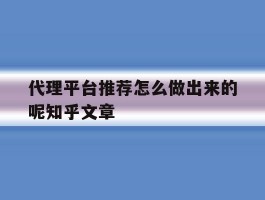 关于代理平台推荐怎么做出来的呢知乎文章的信息