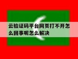 云验证码平台网页打不开怎么回事呢怎么解决的简单介绍