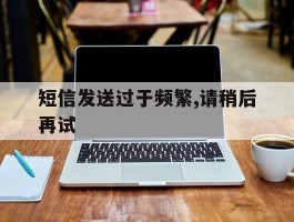 短信发送过于频繁,请稍后再试