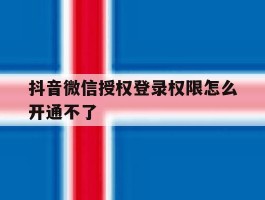 抖音微信授权登录权限怎么开通不了